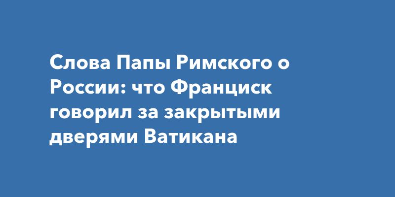 Папа Римский о России: скрытые мнения и перспективы диалога Папа Римский о России: скрытые мнения и перспективы диалога