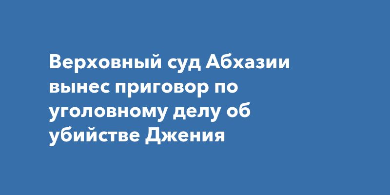В Абхазии оглашен вердикт по делу Романа Джения В Абхазии оглашен вердикт по делу Романа Джения